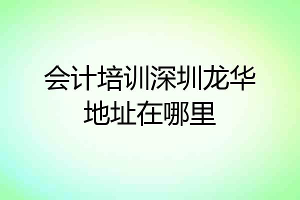 会计培训深圳龙华地址在哪里