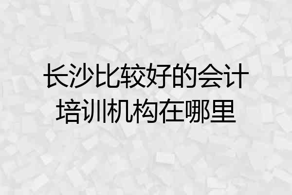 长沙比较好的会计培训机构在哪里