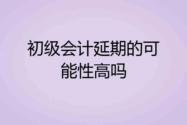 初级会计延期的可能性高吗