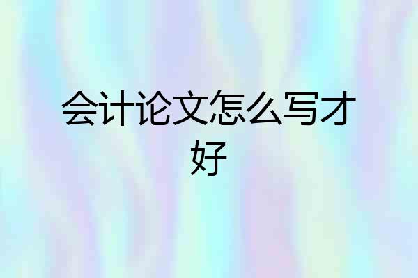 会计论文怎么写才好