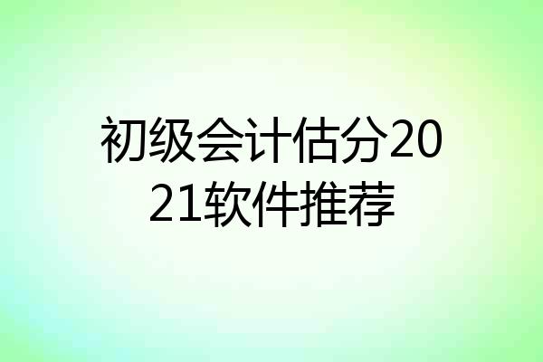 初级会计估分2021软件推荐