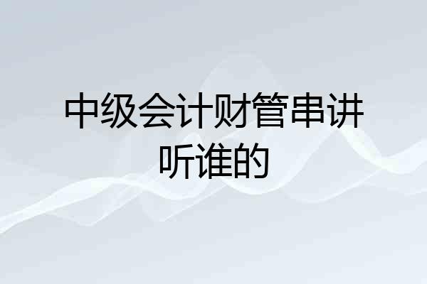 中级会计财管串讲听谁的