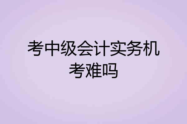 考中级会计实务机考难吗