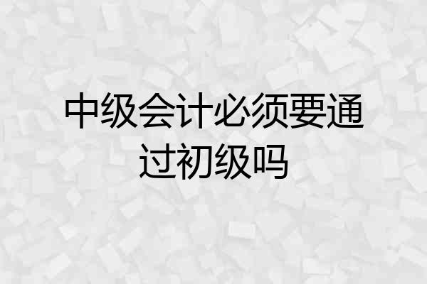 中级会计必须要通过初级吗