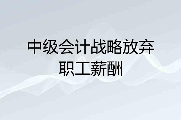 中级会计战略放弃职工薪酬