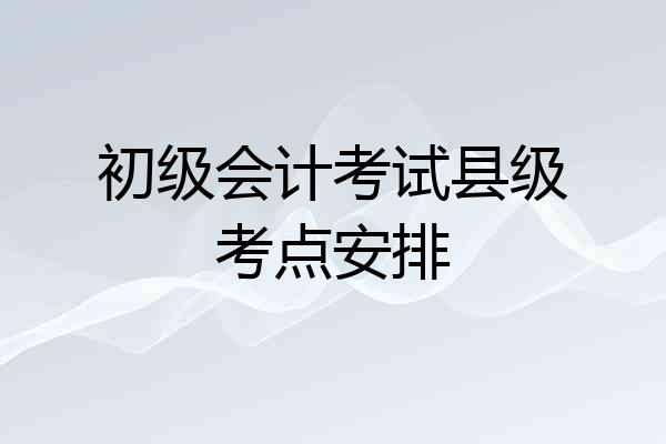 初级会计考试县级考点安排
