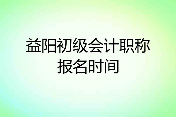 益阳初级会计职称报名时间