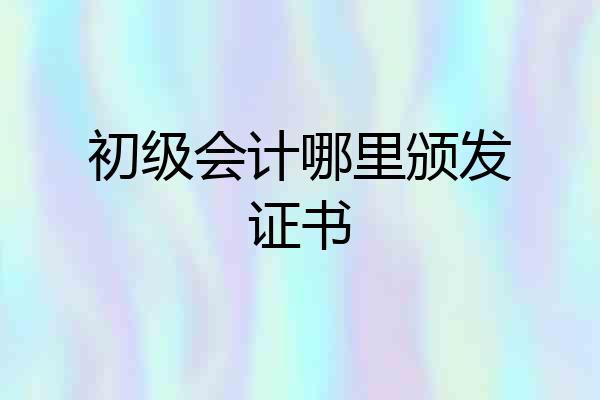初级会计哪里颁发证书
