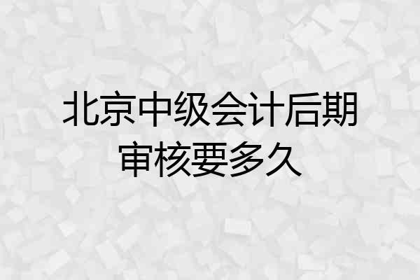 北京中级会计后期审核要多久