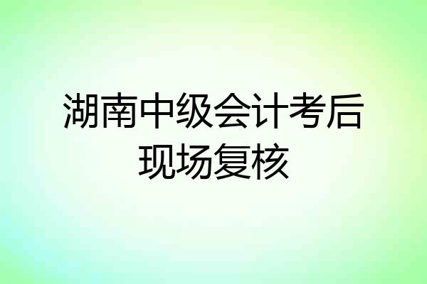湖南中级会计考后现场复核