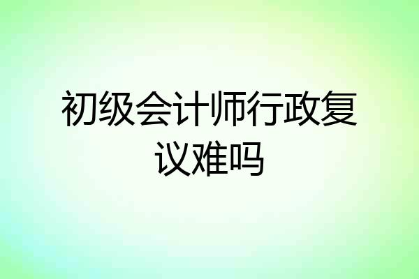 初级会计师行政复议难吗