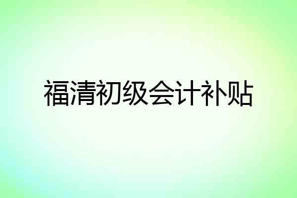 福清初级会计补贴