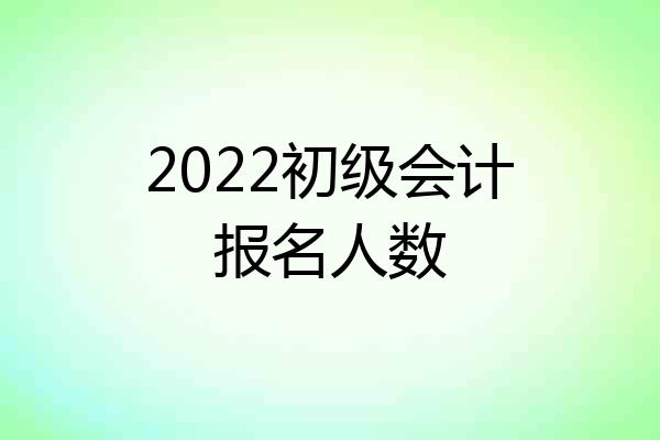 2022初级会计报名人数