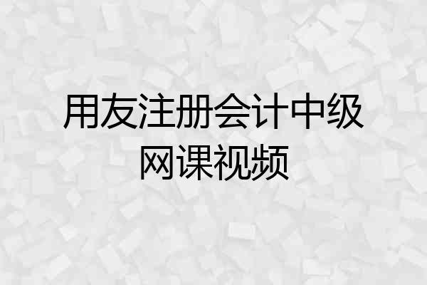 用友注册会计中级网课视频