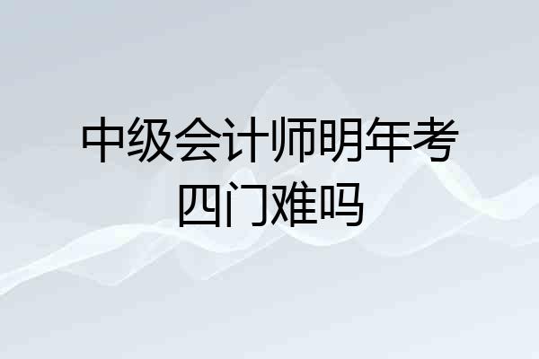 中级会计师明年考四门难吗