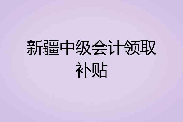 新疆中级会计领取补贴