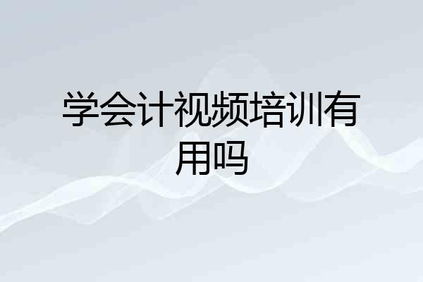 学会计视频培训有用吗