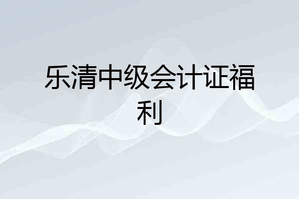 乐清中级会计证福利