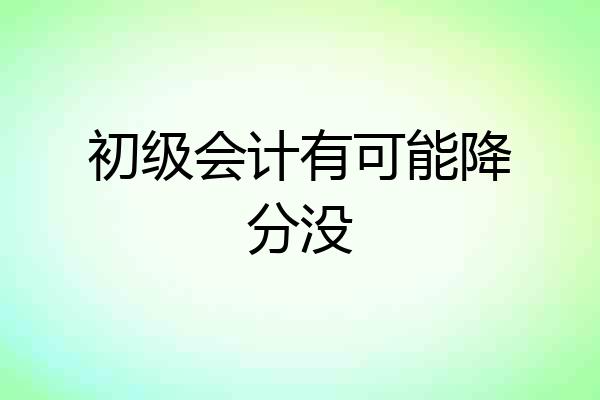 初级会计有可能降分没