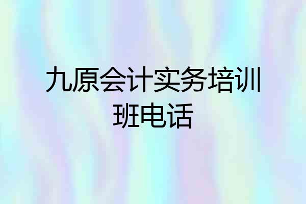 九原会计实务培训班电话