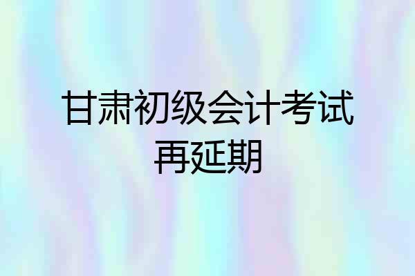 甘肃初级会计考试再延期