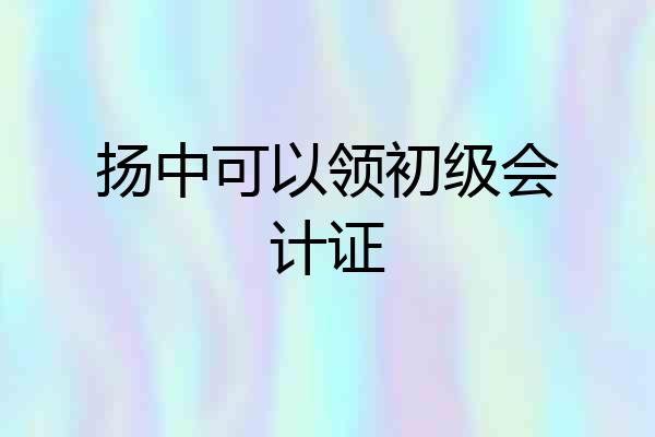 扬中可以领初级会计证