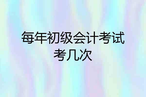 每年初级会计考试考几次