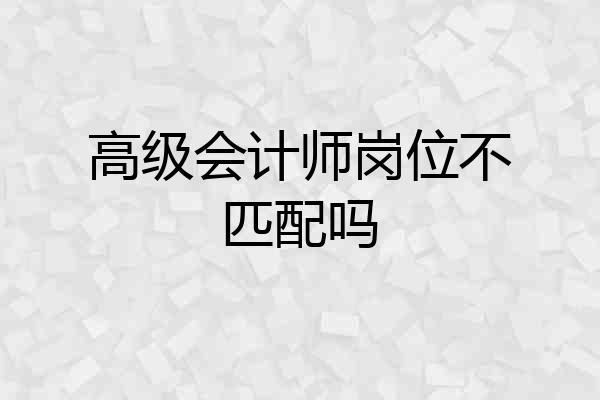 高级会计师岗位不匹配吗