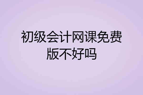 初级会计网课免费版不好吗