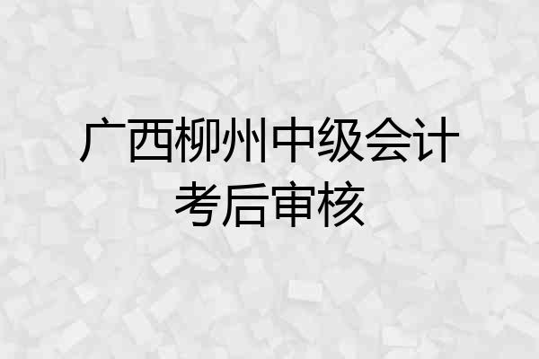 广西柳州中级会计考后审核