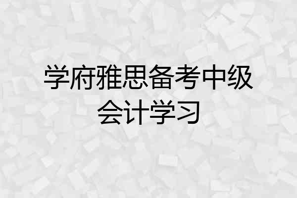 学府雅思备考中级会计学习