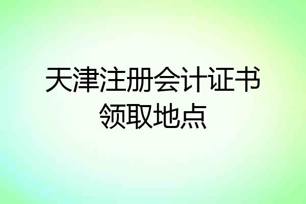 天津注册会计证书领取地点