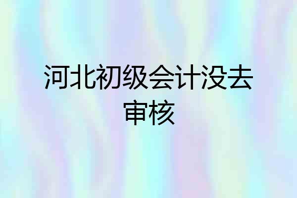 河北初级会计没去审核