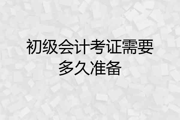 初级会计考证需要多久准备