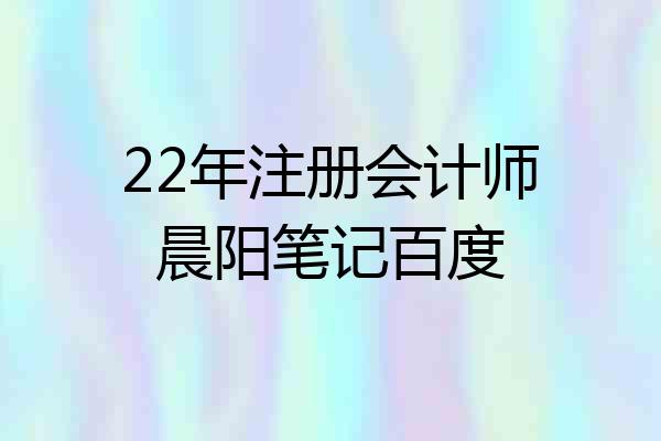 22年注册会计师晨阳笔记百度