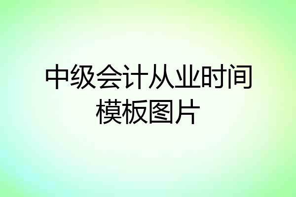 中级会计从业时间模板图片