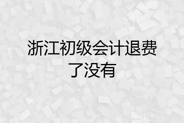 浙江初级会计退费了没有