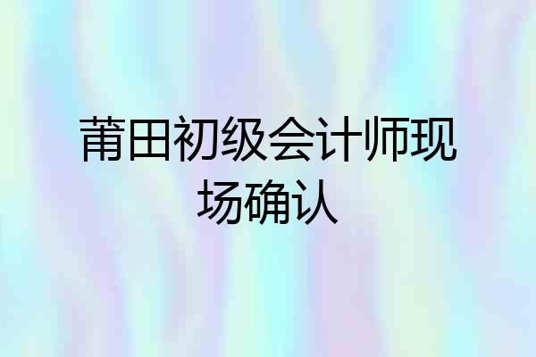 莆田初级会计师现场确认