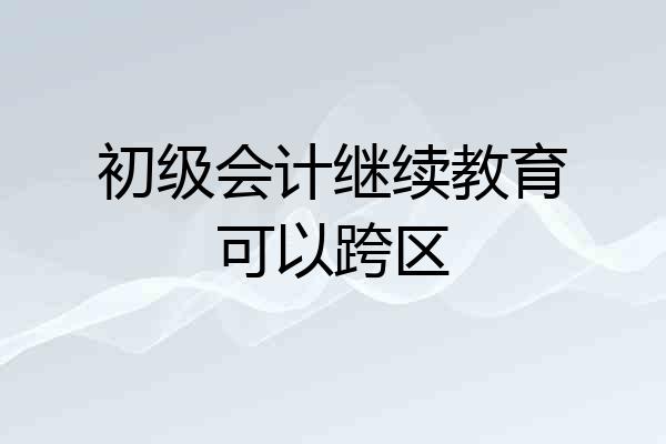 初级会计继续教育可以跨区