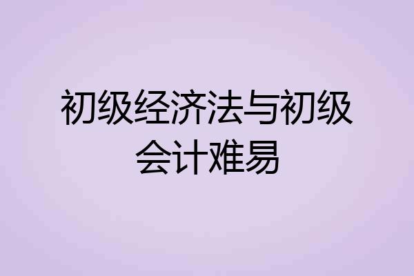 初级经济法与初级会计难易