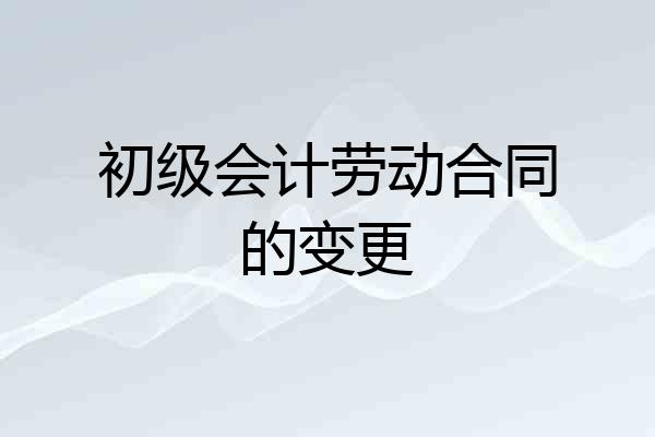 初级会计劳动合同的变更
