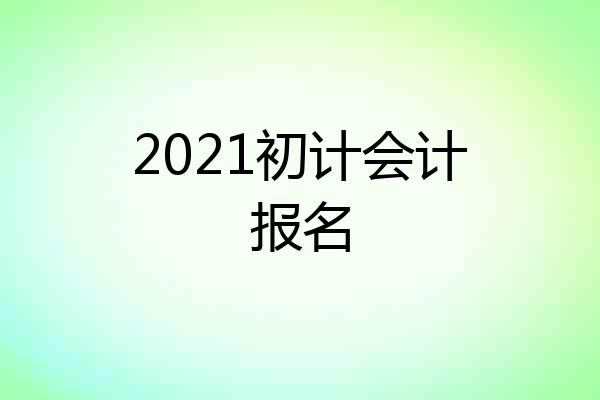 2021初计会计报名