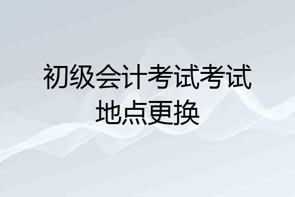 初级会计考试考试地点更换