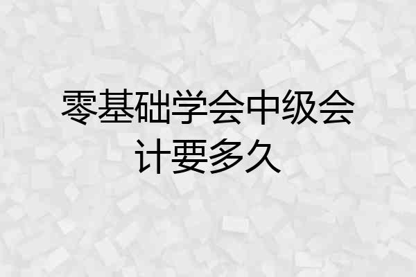 零基础学会中级会计要多久