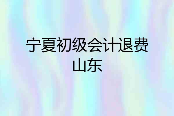 宁夏初级会计退费山东