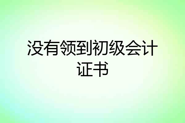 没有领到初级会计证书