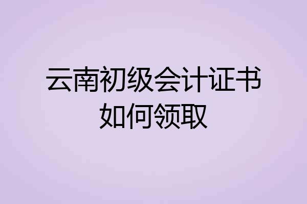 云南初级会计证书如何领取