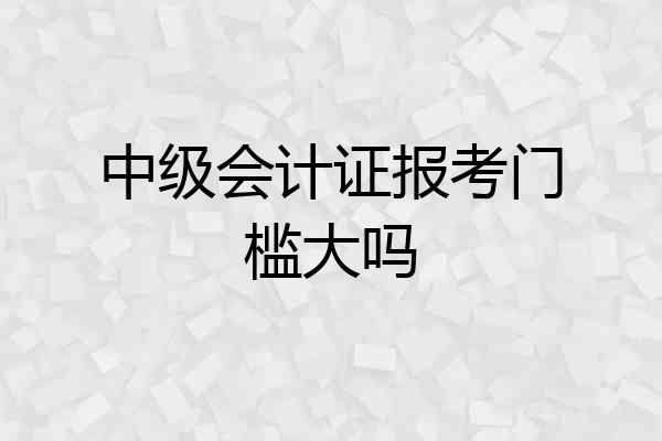 中级会计证报考门槛大吗