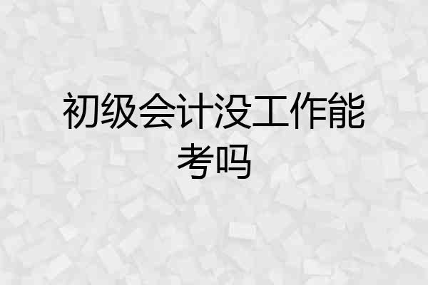 初级会计没工作能考吗