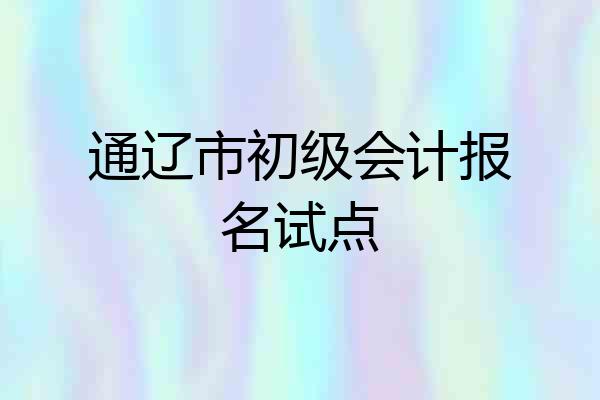 通辽市初级会计报名试点